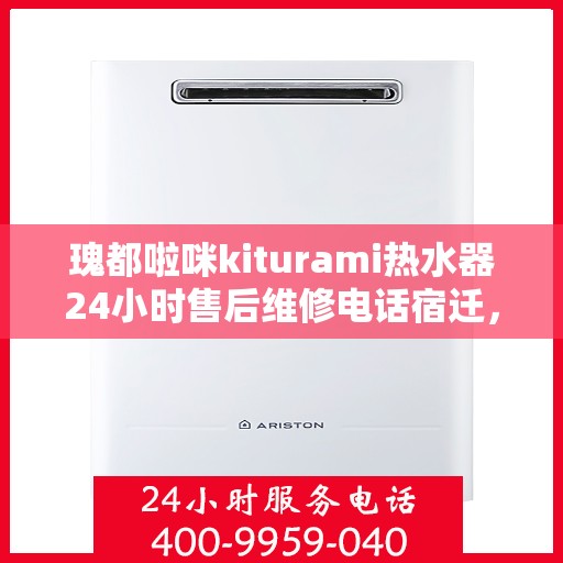 瑰都啦咪kiturami热水器24小时售后维修电话宿迁，宿迁瑰都啦咪kiturami热水器全天候售后维修服务热线公布