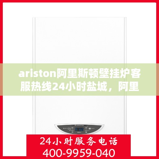 ariston阿里斯顿壁挂炉客服热线24小时盐城，阿里斯顿壁挂炉盐城24小时客服热线全面服务，温暖您的每一刻