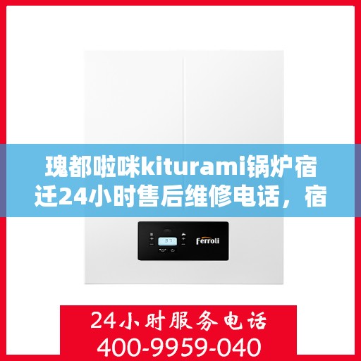瑰都啦咪kiturami锅炉宿迁24小时售后维修电话，宿迁瑰都啦咪kiturami锅炉全天候售后维修服务热线
