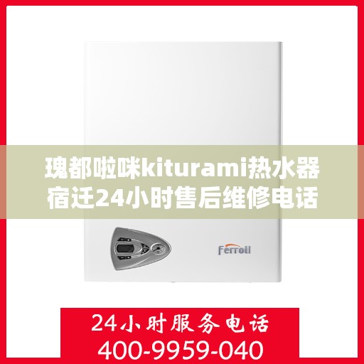 瑰都啦咪kiturami热水器宿迁24小时售后维修电话，宿迁瑰都啦咪kiturami热水器全天候售后维修服务热线