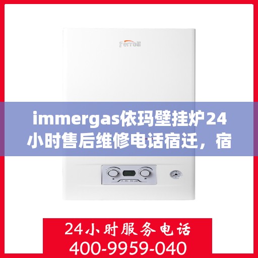 immergas依玛壁挂炉24小时售后维修电话宿迁，宿迁immergas依玛壁挂炉全天候售后维修服务热线公布