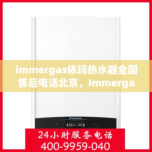 immergas依玛热水器全国售后电话北京，Immergas依玛热水器北京售后热线及全国售后电话大全