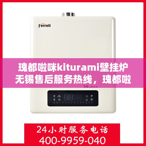 瑰都啦咪kiturami壁挂炉无锡售后服务热线，瑰都啦咪kiturami壁挂炉无锡专业售后服务热线与技术支持