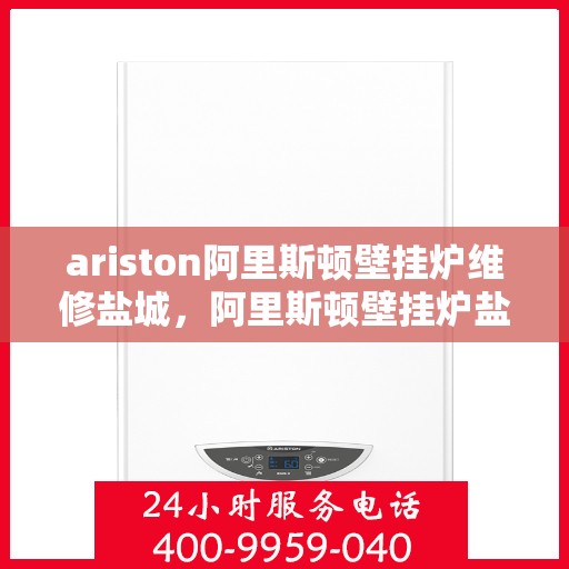 ariston阿里斯顿壁挂炉维修盐城，阿里斯顿壁挂炉盐城维修中心，专业维修，贴心服务