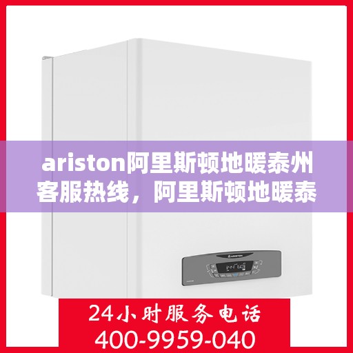 ariston阿里斯顿地暖泰州客服热线，阿里斯顿地暖泰州客服热线，专业支持与解决方案一站式服务