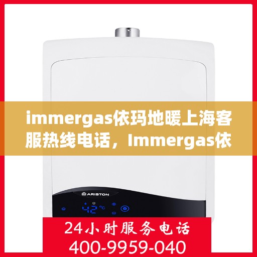 immergas依玛地暖上海客服热线电话，Immergas依玛地暖上海客服热线电话全攻略，专业解答，温暖您的生活