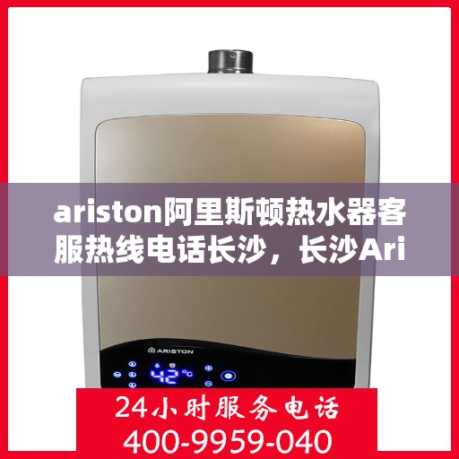 ariston阿里斯顿热水器客服热线电话长沙，长沙Ariston阿里斯顿热水器客服热线全攻略