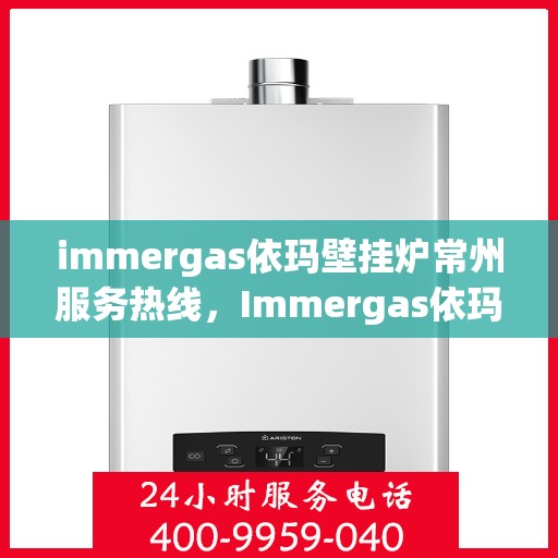 immergas依玛壁挂炉常州服务热线，Immergas依玛壁挂炉常州服务热线，专业维修与安装解决方案