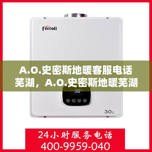 A.O.史密斯地暖客服电话芜湖，A.O.史密斯地暖芜湖服务热线及咨询指南