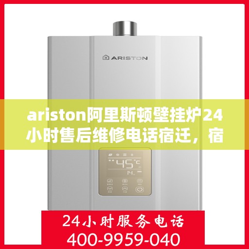 ariston阿里斯顿壁挂炉24小时售后维修电话宿迁，宿迁Ariston阿里斯顿壁挂炉全天候售后维修服务热线公布
