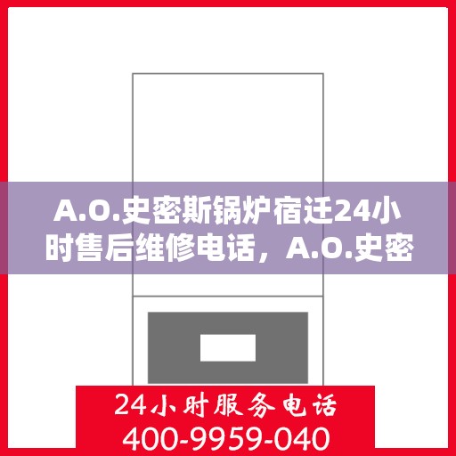 A.O.史密斯锅炉宿迁24小时售后维修电话，A.O.史密斯锅炉宿迁全天候售后维修服务热线