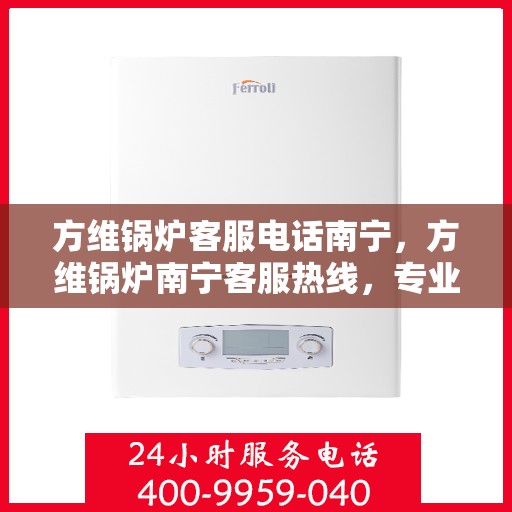 方维锅炉客服电话南宁，方维锅炉南宁客服热线，专业解答与售后无忧服务