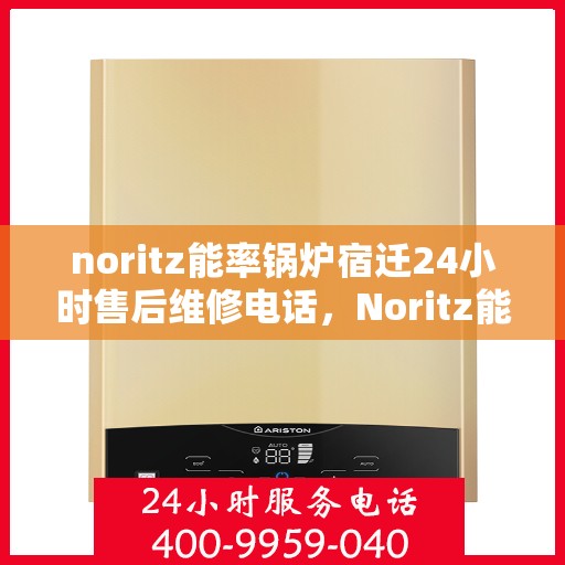 noritz能率锅炉宿迁24小时售后维修电话，Noritz能率锅炉宿迁全天候售后维修服务热线公布