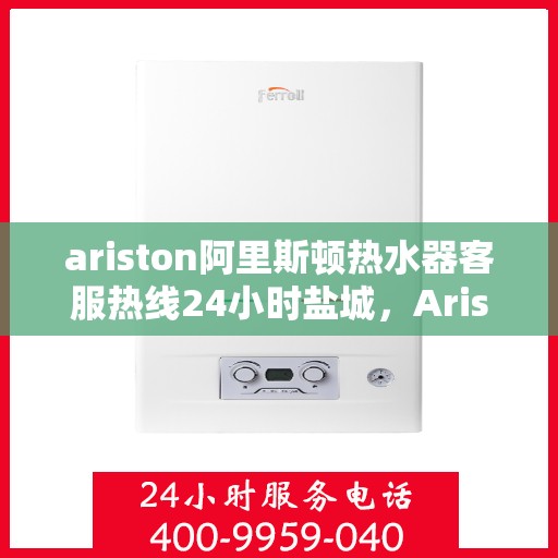 ariston阿里斯顿热水器客服热线24小时盐城，Ariston阿里斯顿热水器盐城24小时客服热线全面服务