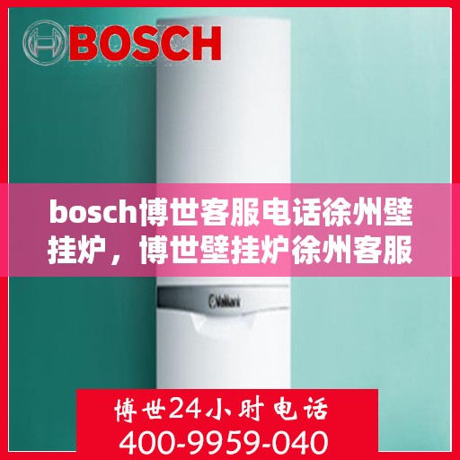 bosch博世客服电话徐州壁挂炉，博世壁挂炉徐州客服热线，专业解答与售后无忧服务