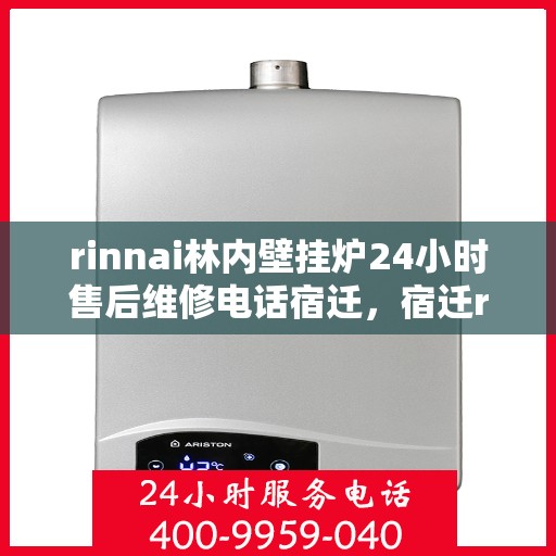 rinnai林内壁挂炉24小时售后维修电话宿迁，宿迁rinnai林内壁挂炉全天候售后维修服务热线公布