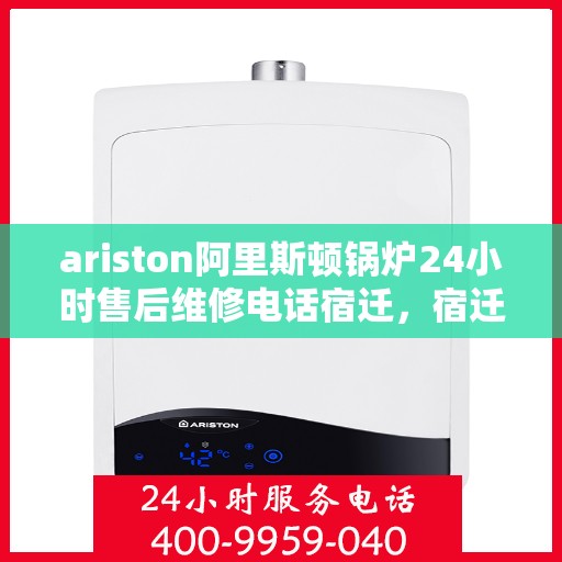 ariston阿里斯顿锅炉24小时售后维修电话宿迁，宿迁Ariston阿里斯顿锅炉全天候售后维修服务热线