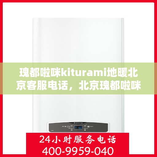 瑰都啦咪kiturami地暖北京客服电话，北京瑰都啦咪地暖客服热线专业解答，贴心服务
