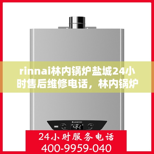 rinnai林内锅炉盐城24小时售后维修电话，林内锅炉盐城全天候售后维修服务热线