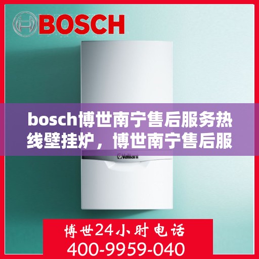 bosch博世南宁售后服务热线壁挂炉，博世南宁售后服务热线，专业壁挂炉维修与支持