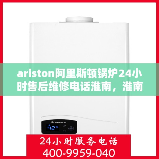 ariston阿里斯顿锅炉24小时售后维修电话淮南，淮南Ariston阿里斯顿锅炉全天候售后维修服务热线
