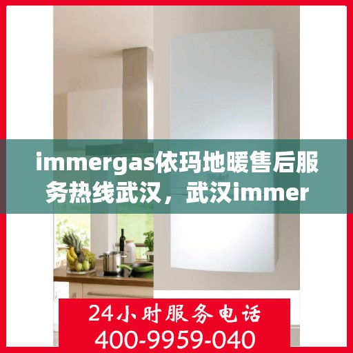 immergas依玛地暖售后服务热线武汉，武汉immergas依玛地暖售后服务热线全解析