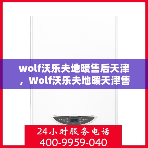 wolf沃乐夫地暖售后天津，Wolf沃乐夫地暖天津售后服务中心，专业维修，贴心服务