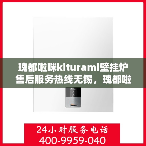 瑰都啦咪kiturami壁挂炉售后服务热线无锡，瑰都啦咪kiturami壁挂炉无锡售后服务热线全面解析，贴心保障您的温暖生活