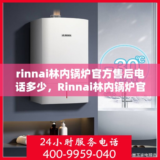 rinnai林内锅炉官方售后电话多少，Rinnai林内锅炉官方售后电话及维修服务指南