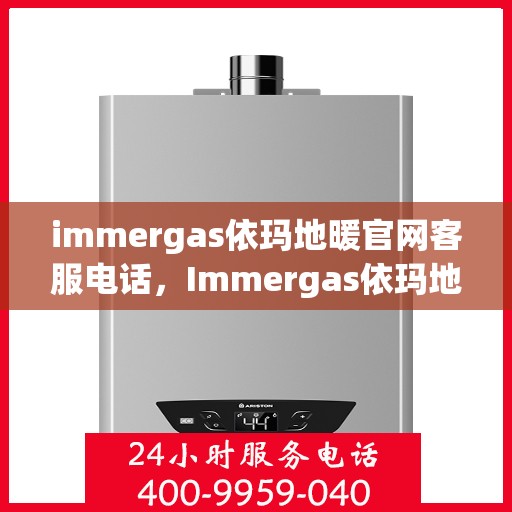 immergas依玛地暖官网客服电话，Immergas依玛地暖官方客服热线及售后支持指南