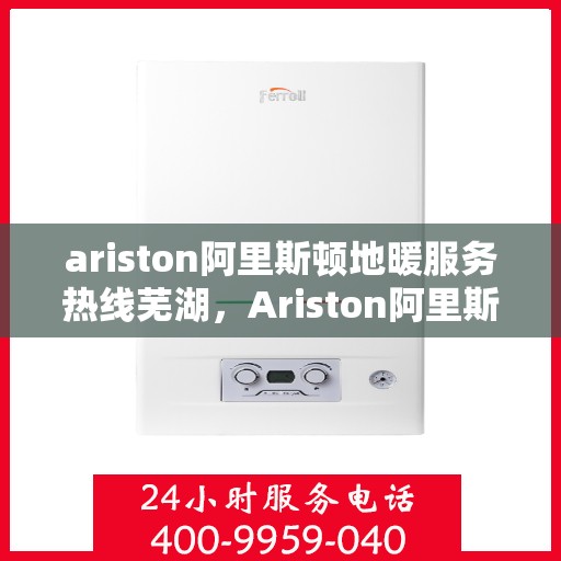 ariston阿里斯顿地暖服务热线芜湖，Ariston阿里斯顿地暖服务热线在芜湖，一站式专业地暖解决方案