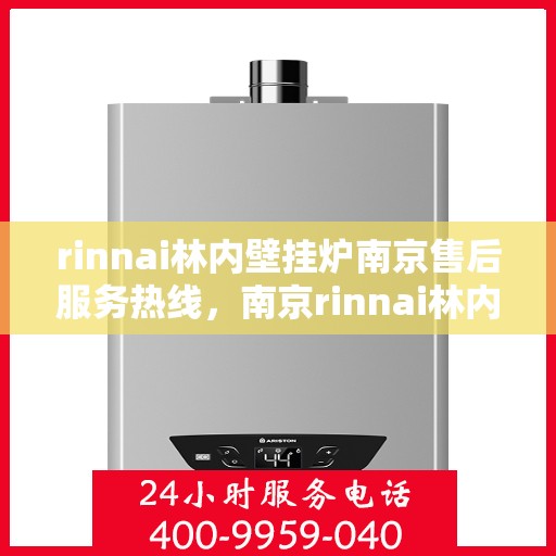 rinnai林内壁挂炉南京售后服务热线，南京rinnai林内壁挂炉售后服务热线及专业维修支持