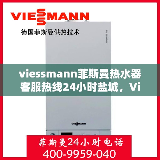 viessmann菲斯曼热水器客服热线24小时盐城，Viessmann菲斯曼热水器盐城24小时客服热线全面服务