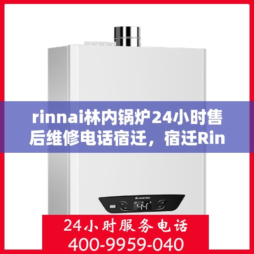 rinnai林内锅炉24小时售后维修电话宿迁，宿迁Rinnai林内锅炉全天候售后维修服务热线公布