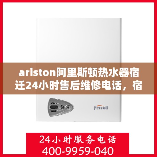 ariston阿里斯顿热水器宿迁24小时售后维修电话，宿迁Ariston阿里斯顿热水器全天候售后维修服务热线公布