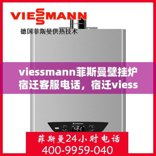 viessmann菲斯曼壁挂炉宿迁客服电话，宿迁viessmann菲斯曼壁挂炉客服热线及售后维修服务指南