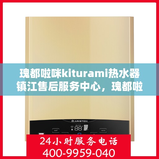 瑰都啦咪kiturami热水器镇江售后服务中心，瑰都啦咪kiturami热水器镇江售后服务中心，专业维修与贴心服务
