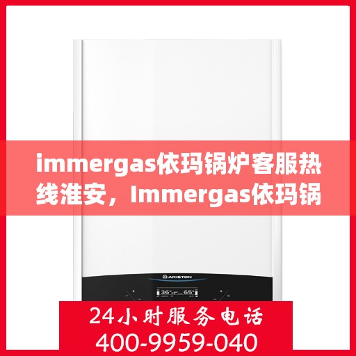 immergas依玛锅炉客服热线淮安，Immergas依玛锅炉淮安客服热线指南