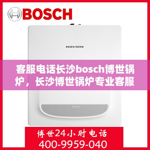 客服电话长沙bosch博世锅炉，长沙博世锅炉专业客服热线，解决您的锅炉问题首选！