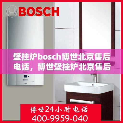 壁挂炉bosch博世北京售后电话，博世壁挂炉北京售后专线，专业解决您的壁挂炉问题