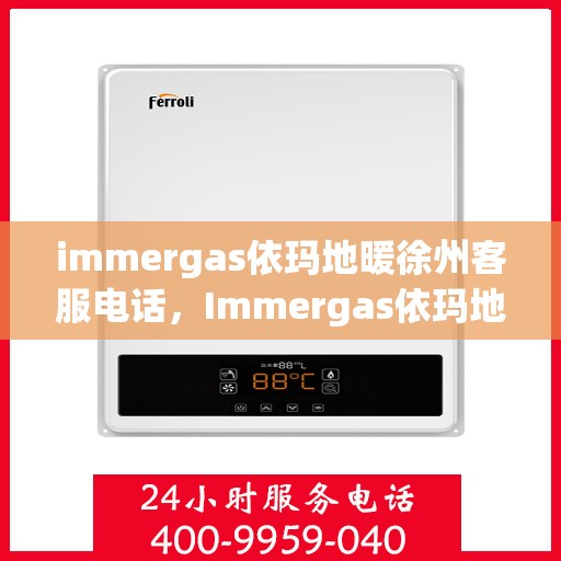 immergas依玛地暖徐州客服电话，Immergas依玛地暖徐州客服热线及咨询电话号码全解析