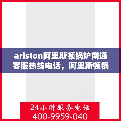 ariston阿里斯顿锅炉南通客服热线电话，阿里斯顿锅炉南通客服热线电话及售后支持全攻略