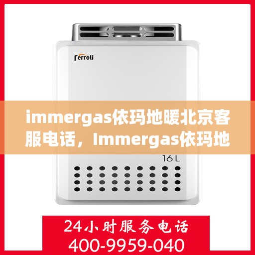 immergas依玛地暖北京客服电话，Immergas依玛地暖北京客服热线及售后支持指南