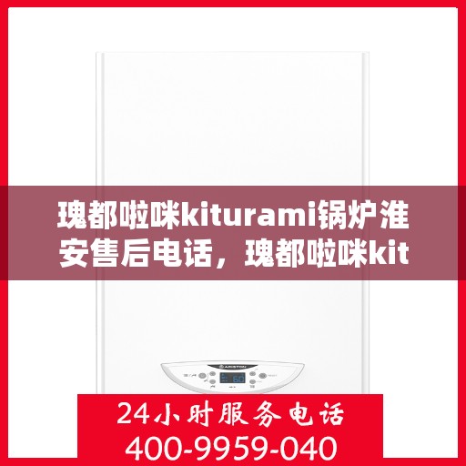 瑰都啦咪kiturami锅炉淮安售后电话，瑰都啦咪kiturami锅炉淮安售后服务热线及电话全攻略