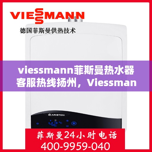 viessmann菲斯曼热水器客服热线扬州，Viessmann菲斯曼热水器扬州客服热线指南
