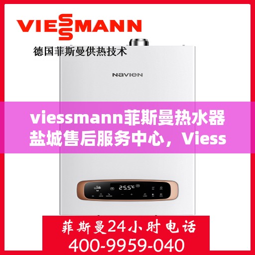 viessmann菲斯曼热水器盐城售后服务中心，Viessmann菲斯曼热水器盐城售后服务中心，专业维修与优质服务