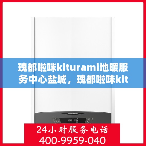 瑰都啦咪kiturami地暖服务中心盐城，瑰都啦咪kiturami地暖盐城服务中心，专业品质，温暖您的生活