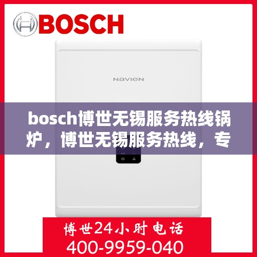 bosch博世无锡服务热线锅炉，博世无锡服务热线，专业锅炉维护与售后支持