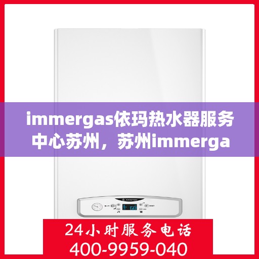 immergas依玛热水器服务中心苏州，苏州immergas依玛热水器专业服务中心