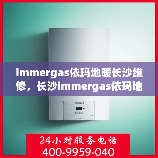 immergas依玛地暖长沙维修，长沙immergas依玛地暖专业维修服务